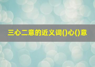 三心二意的近义词()心()意