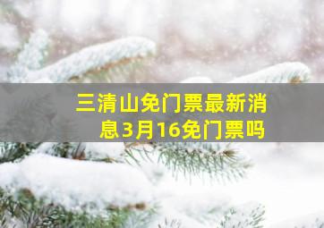 三清山免门票最新消息3月16免门票吗