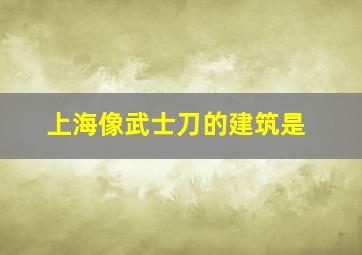 上海像武士刀的建筑是