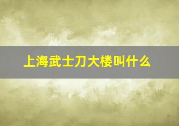 上海武士刀大楼叫什么