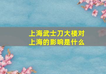 上海武士刀大楼对上海的影响是什么