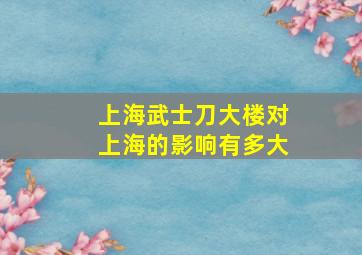 上海武士刀大楼对上海的影响有多大