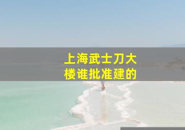 上海武士刀大楼谁批准建的