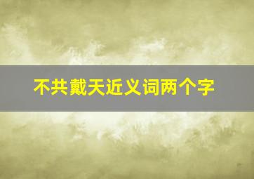 不共戴天近义词两个字