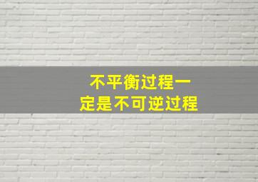 不平衡过程一定是不可逆过程