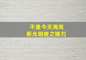 不是今天海克斯光明夜之锋刃