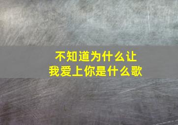 不知道为什么让我爱上你是什么歌