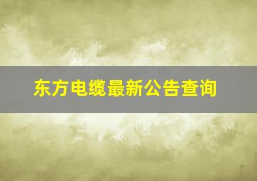 东方电缆最新公告查询