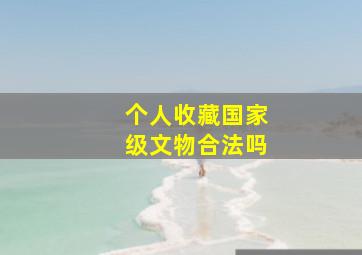 个人收藏国家级文物合法吗