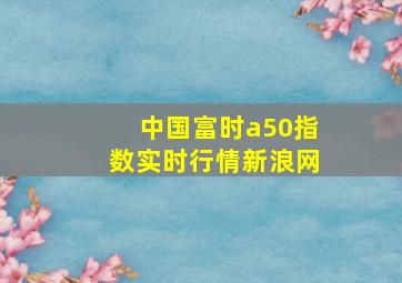 中国富时a50指数实时行情新浪网