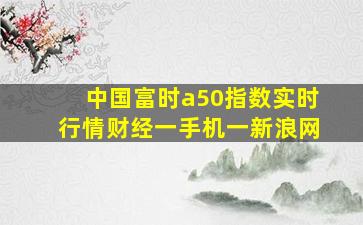 中国富时a50指数实时行情财经一手机一新浪网