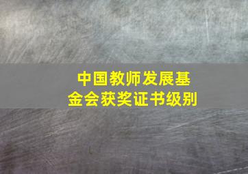 中国教师发展基金会获奖证书级别