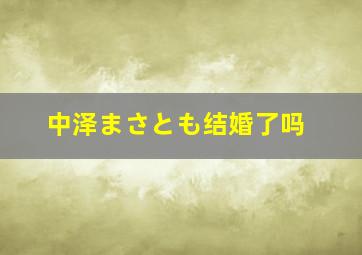 中泽まさとも结婚了吗