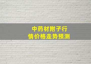 中药材附子行情价格走势预测