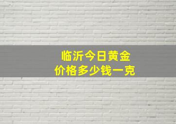 临沂今日黄金价格多少钱一克