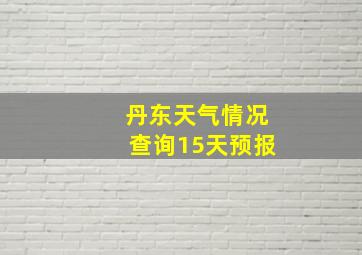 丹东天气情况查询15天预报