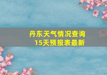 丹东天气情况查询15天预报表最新