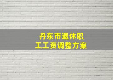 丹东市退休职工工资调整方案