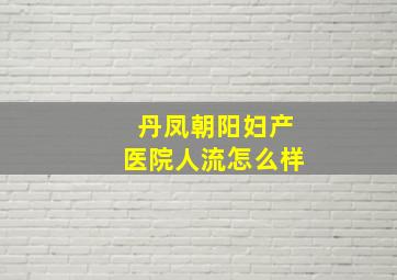 丹凤朝阳妇产医院人流怎么样