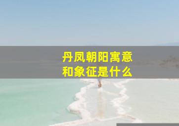 丹凤朝阳寓意和象征是什么