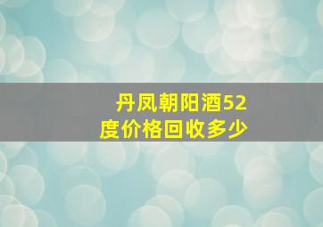 丹凤朝阳酒52度价格回收多少