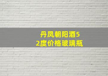 丹凤朝阳酒52度价格玻璃瓶