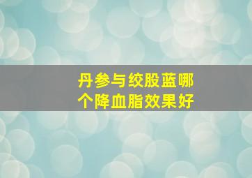 丹参与绞股蓝哪个降血脂效果好