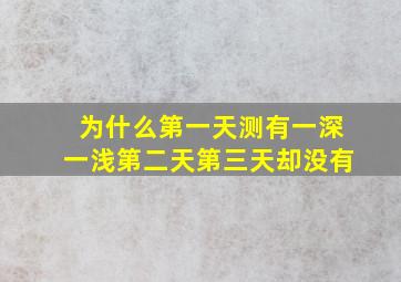 为什么第一天测有一深一浅第二天第三天却没有