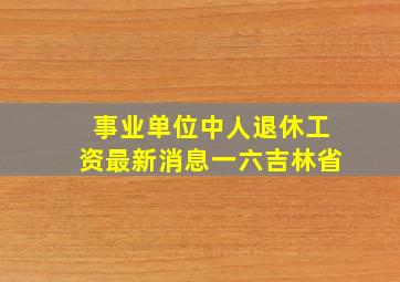 事业单位中人退休工资最新消息一六吉林省