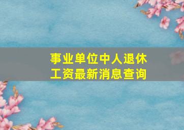 事业单位中人退休工资最新消息查询