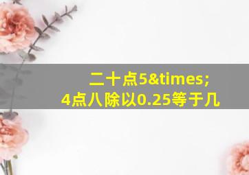 二十点5×4点八除以0.25等于几