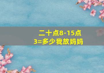 二十点8-15点3=多少我放妈妈