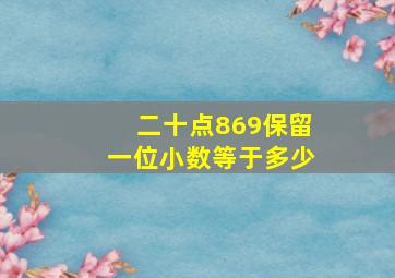 二十点869保留一位小数等于多少