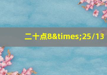 二十点8×25/13