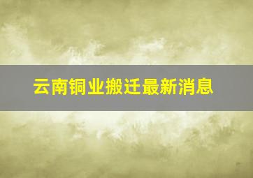 云南铜业搬迁最新消息