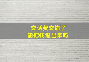 交话费交错了能把钱退出来吗