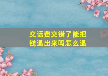 交话费交错了能把钱退出来吗怎么退