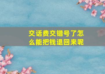 交话费交错号了怎么能把钱退回来呢