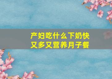 产妇吃什么下奶快又多又营养月子餐