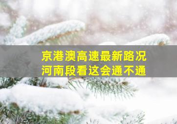 京港澳高速最新路况河南段看这会通不通