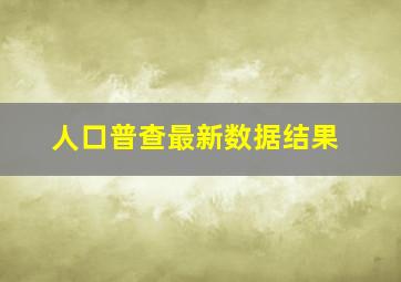 人口普查最新数据结果