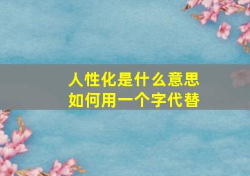 人性化是什么意思如何用一个字代替