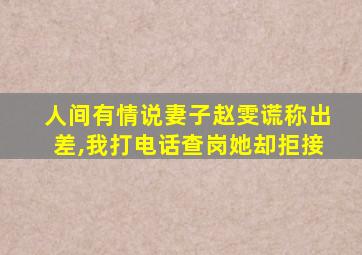 人间有情说妻子赵雯谎称出差,我打电话查岗她却拒接