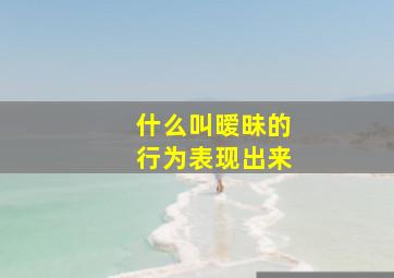 什么叫暧昧的行为表现出来