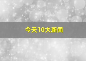 今天10大新闻