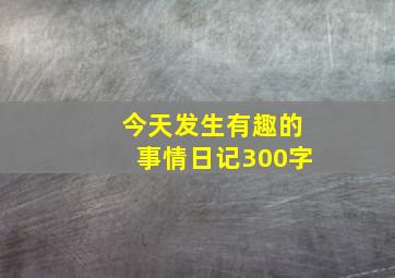 今天发生有趣的事情日记300字