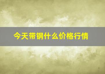 今天带钢什么价格行情