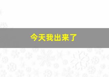 今天我出来了