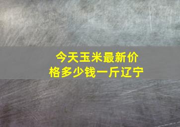 今天玉米最新价格多少钱一斤辽宁