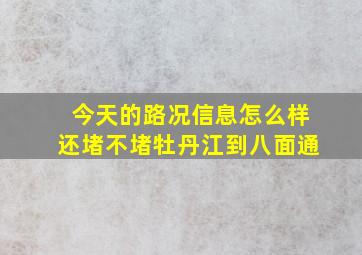 今天的路况信息怎么样还堵不堵牡丹江到八面通